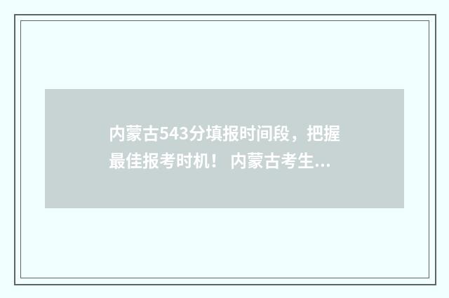 内蒙古543分填报时间段，把握最佳报考时机！ 内蒙古考生530分报什么大学