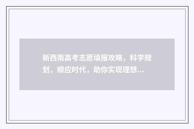 新西南高考志愿填报攻略，科学规划，顺应时代，助你实现理想！ 高考西南大学