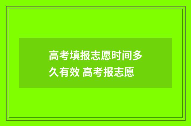 高考填报志愿时间多久有效 高考报志愿