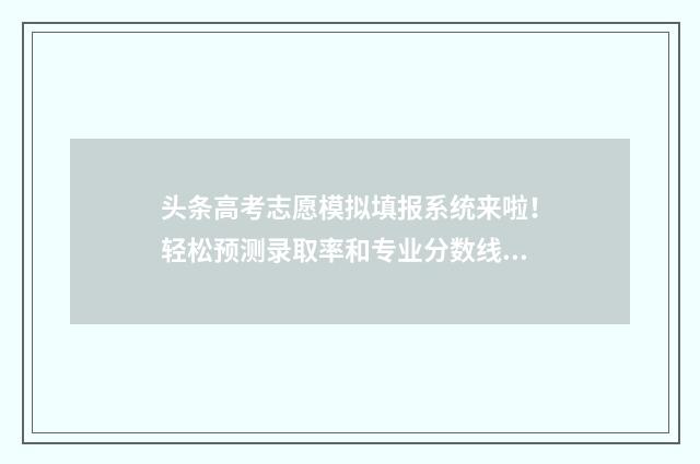 头条高考志愿模拟填报系统来啦！轻松预测录取率和专业分数线 高考志愿热搜