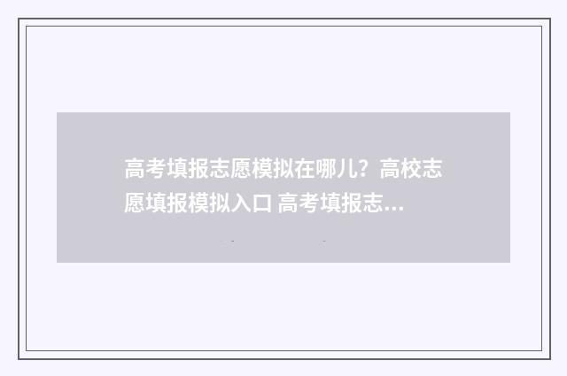 高考填报志愿模拟在哪儿？高校志愿填报模拟入口 高考填报志愿模拟平台