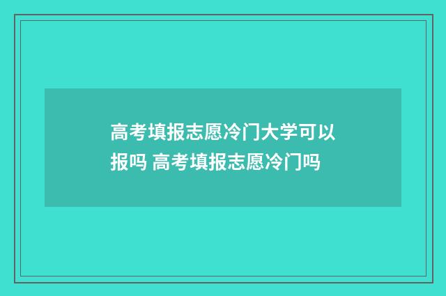 高考填报志愿冷门大学可以报吗 高考填报志愿冷门吗