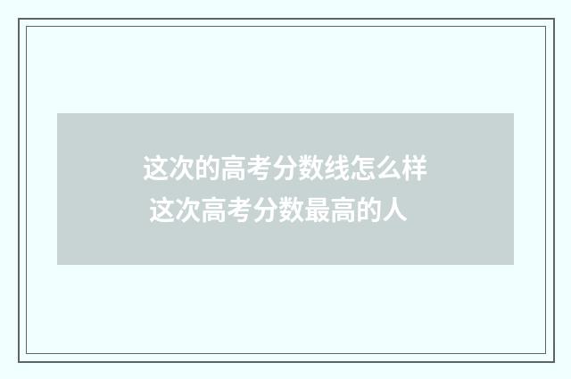 这次的高考分数线怎么样 这次高考分数最高的人