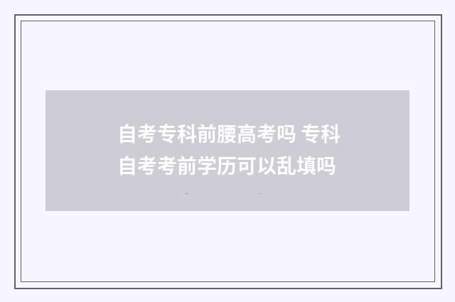 自考专科前腰高考吗 专科自考考前学历可以乱填吗