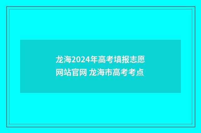 龙海2024年高考填报志愿网站官网 龙海市高考考点
