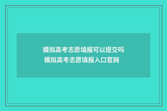模拟高考志愿填报可以提交吗 模拟高考志愿填报入口官网
