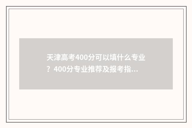 天津高考400分可以填什么专业？400分专业推荐及报考指南 天津高考400分可以上三本吗
