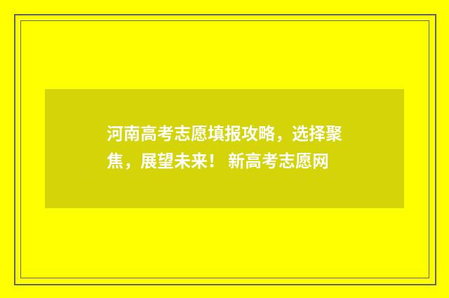 河南高考志愿填报攻略，选择聚焦，展望未来！ 新高考志愿网