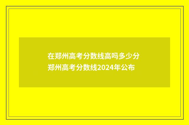 在郑州高考分数线高吗多少分 郑州高考分数线2024年公布