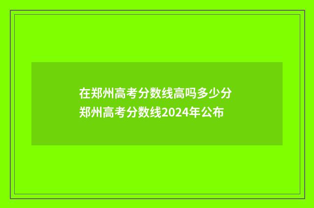 在郑州高考分数线高吗多少分 郑州高考分数线2024年公布
