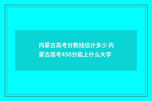 内蒙古高考分数线估计多少 内蒙古高考450分能上什么大学
