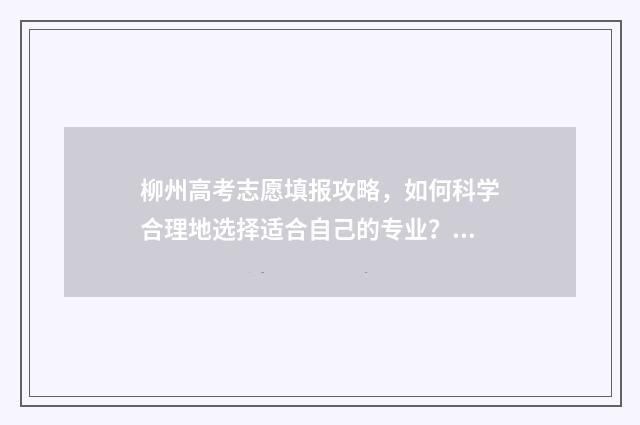 柳州高考志愿填报攻略，如何科学合理地选择适合自己的专业？ 柳州高考志愿填报一对一报考机构
