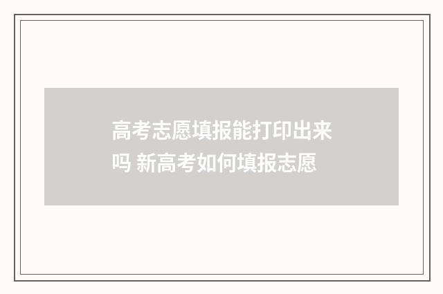 高考志愿填报能打印出来吗 新高考如何填报志愿