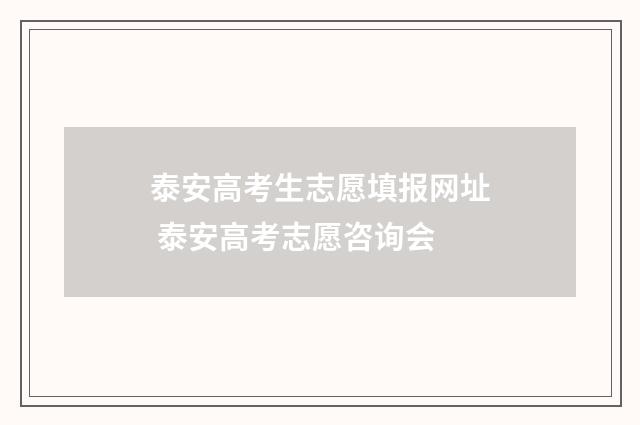 泰安高考生志愿填报网址 泰安高考志愿咨询会