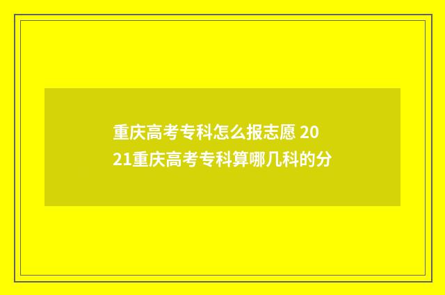 重庆高考专科怎么报志愿 2021重庆高考专科算哪几科的分