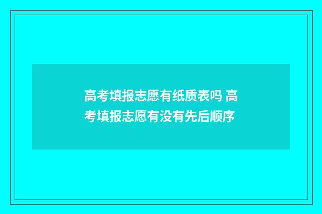 高考填报志愿有纸质表吗 高考填报志愿有没有先后顺序