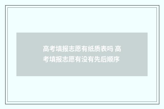 高考填报志愿有纸质表吗 高考填报志愿有没有先后顺序