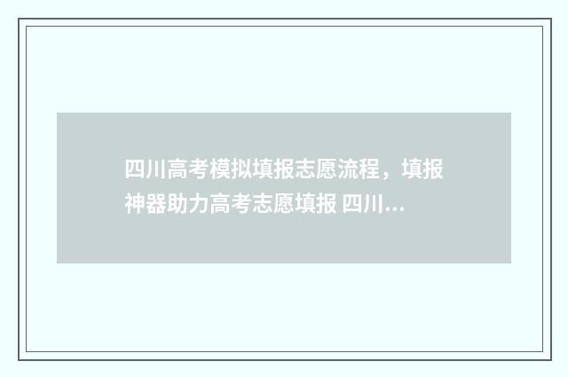 四川高考模拟填报志愿流程，填报神器助力高考志愿填报 四川高考模拟填报志愿入口