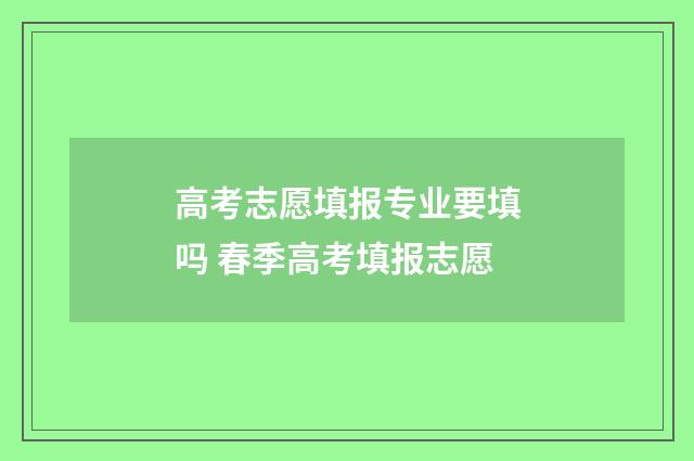 高考志愿填报专业要填吗 春季高考填报志愿