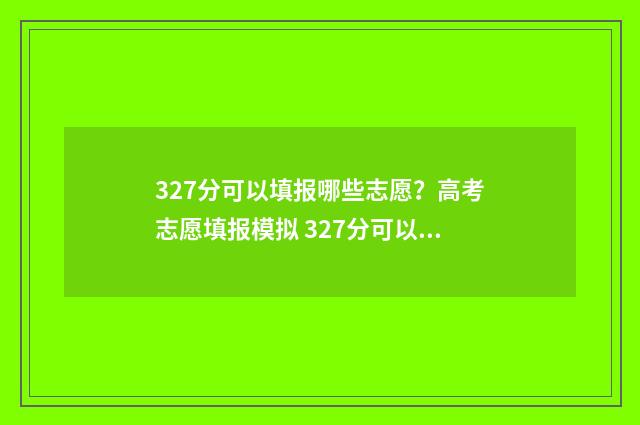 327分可以填报哪些志愿？高考志愿填报模拟 327分可以上什么学校