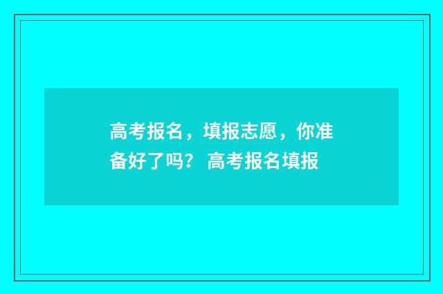 高考报名，填报志愿，你准备好了吗？ 高考报名填报