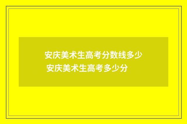 安庆美术生高考分数线多少 安庆美术生高考多少分