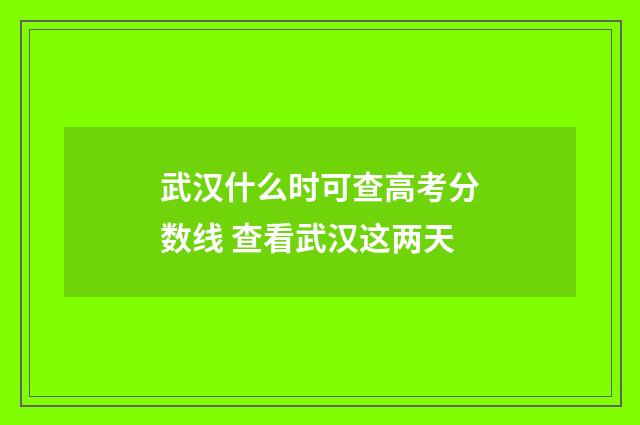 武汉什么时可查高考分数线 查看武汉这两天