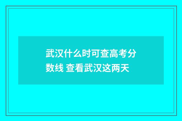 武汉什么时可查高考分数线 查看武汉这两天