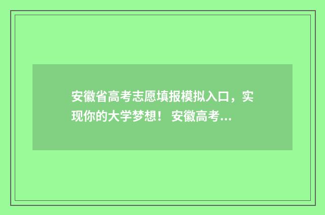 安徽省高考志愿填报模拟入口，实现你的大学梦想！ 安徽高考志愿填报模板