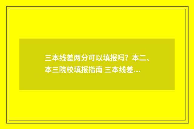 三本线差两分可以填报吗？本二、本三院校填报指南 三本线差两分可以录取吗