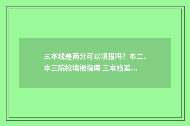 三本线差两分可以填报吗？本二、本三院校填报指南 三本线差两分可以录取吗