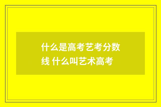 什么是高考艺考分数线 什么叫艺术高考