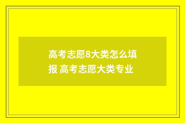 高考志愿8大类怎么填报 高考志愿大类专业