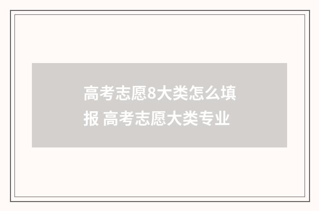 高考志愿8大类怎么填报 高考志愿大类专业