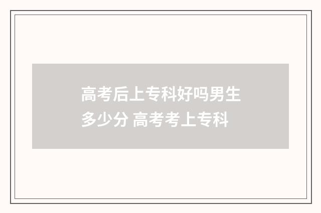 高考后上专科好吗男生多少分 高考考上专科