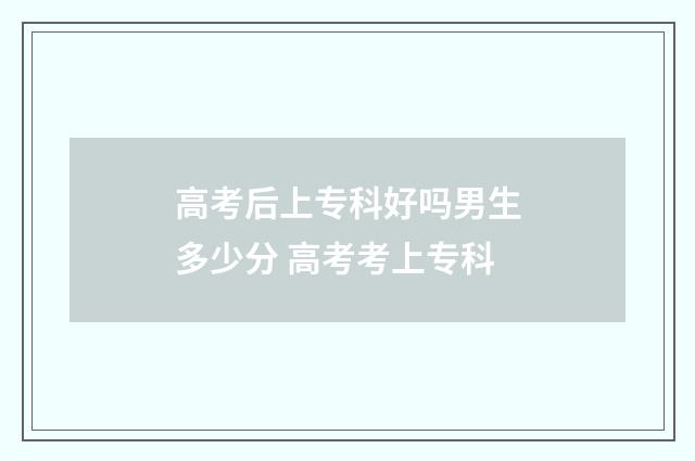 高考后上专科好吗男生多少分 高考考上专科
