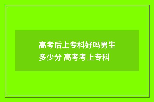 高考后上专科好吗男生多少分 高考考上专科