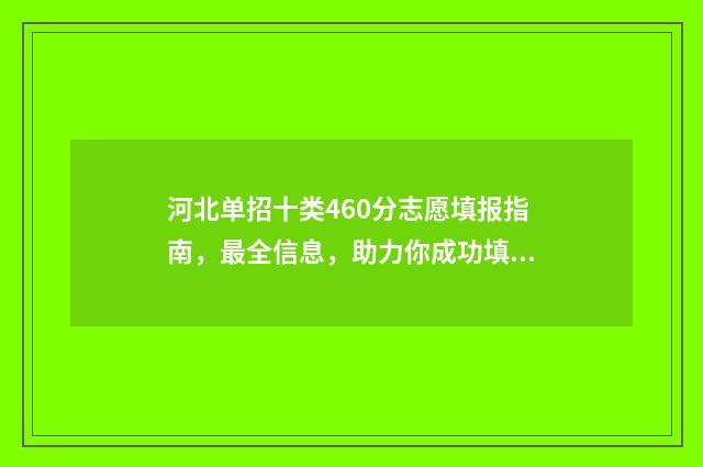河北单招十类460分志愿填报指南，最全信息，助力你成功填报！ 河北单招十类469都有哪些学校
