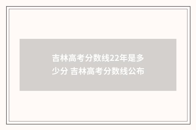 吉林高考分数线22年是多少分 吉林高考分数线公布