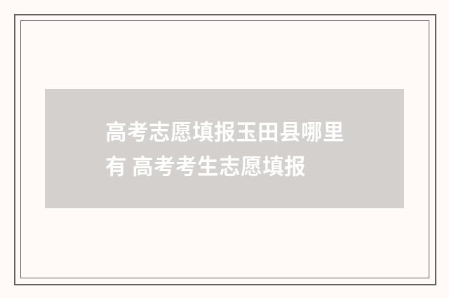 高考志愿填报玉田县哪里有 高考考生志愿填报