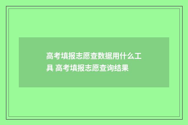 高考填报志愿查数据用什么工具 高考填报志愿查询结果