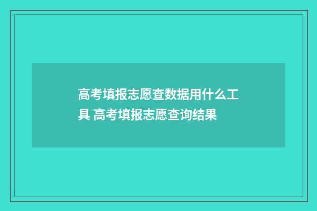 高考填报志愿查数据用什么工具 高考填报志愿查询结果