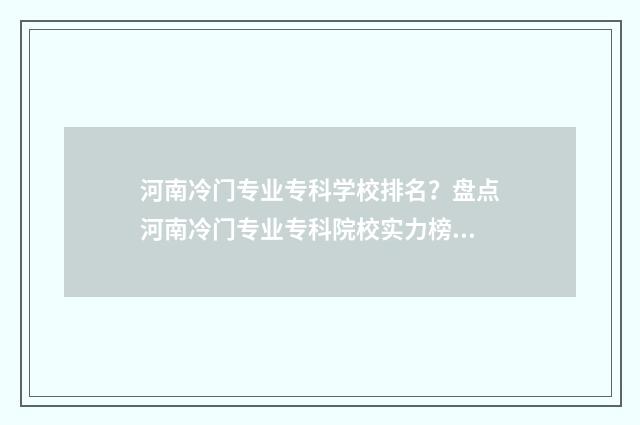 河南冷门专业专科学校排名？盘点河南冷门专业专科院校实力榜 河南好专业