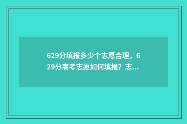 629分填报多少个志愿合理，629分高考志愿如何填报？志愿填报技巧全攻略 总分629分可以上什么大学