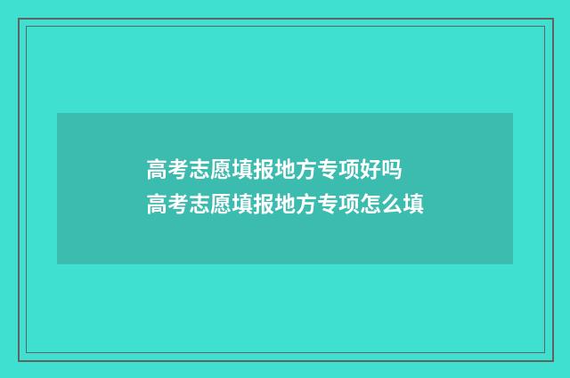 高考志愿填报地方专项好吗 高考志愿填报地方专项怎么填