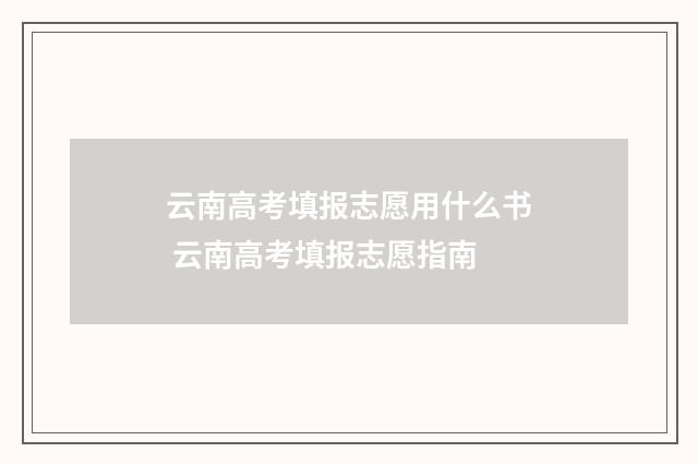 云南高考填报志愿用什么书 云南高考填报志愿指南