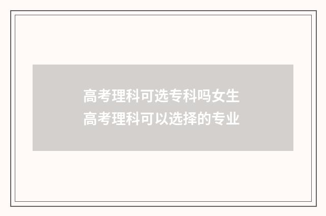 高考理科可选专科吗女生 高考理科可以选择的专业