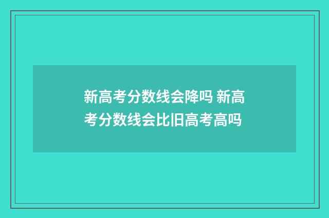 新高考分数线会降吗 新高考分数线会比旧高考高吗