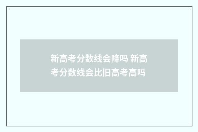 新高考分数线会降吗 新高考分数线会比旧高考高吗