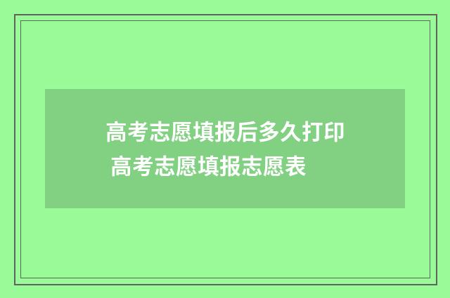 高考志愿填报后多久打印 高考志愿填报志愿表